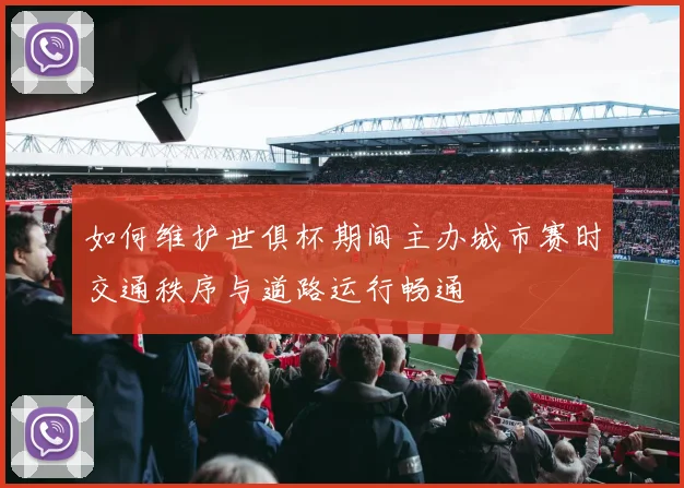 如何维护世俱杯期间主办城市赛时交通秩序与道路运行畅通