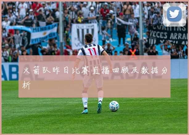 火箭队昨日比赛直播回顾及数据分析