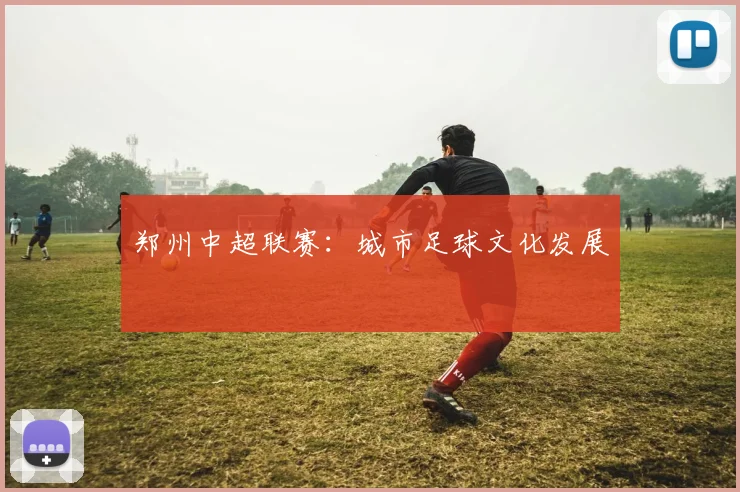 郑州中超联赛：城市足球文化发展