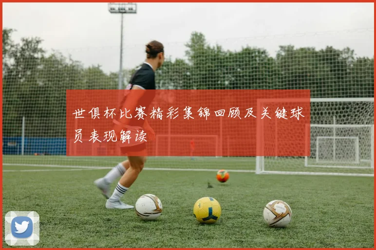 世俱杯比赛精彩集锦回顾及关键球员表现解读