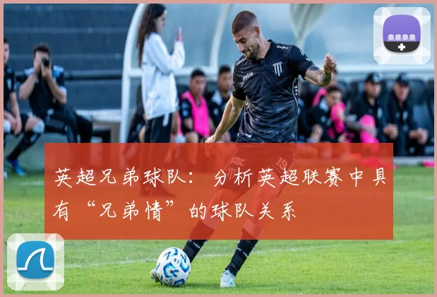 英超兄弟球队：分析英超联赛中具有“兄弟情”的球队关系