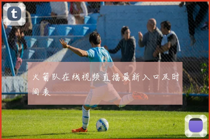 火箭队在线视频直播最新入口及时间表