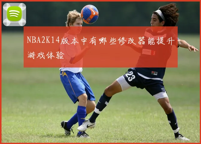 NBA2K14版本中有哪些修改器能提升游戏体验