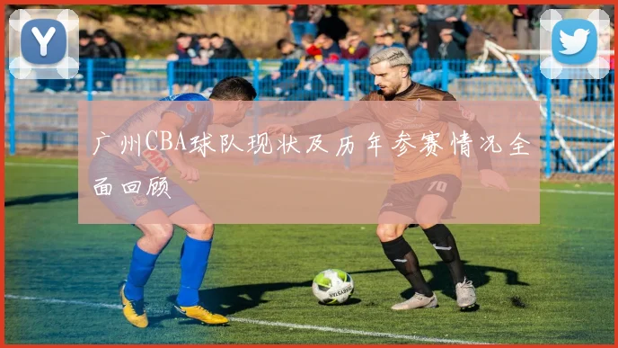 广州CBA球队现状及历年参赛情况全面回顾