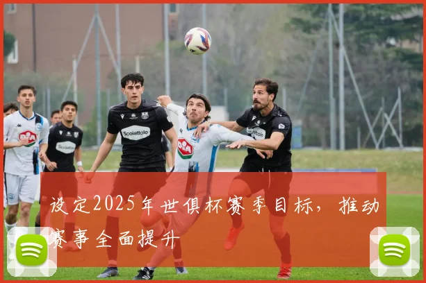 设定2025年世俱杯赛季目标，推动赛事全面提升