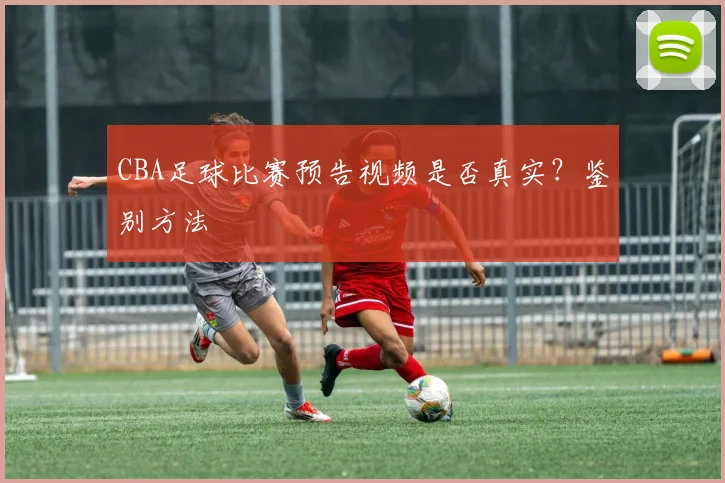 CBA足球比赛预告视频是否真实？鉴别方法